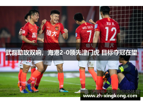 武磊助攻双响，海港2-0领先津门虎 目标夺冠在望