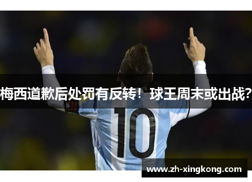 梅西道歉后处罚有反转！球王周末或出战？